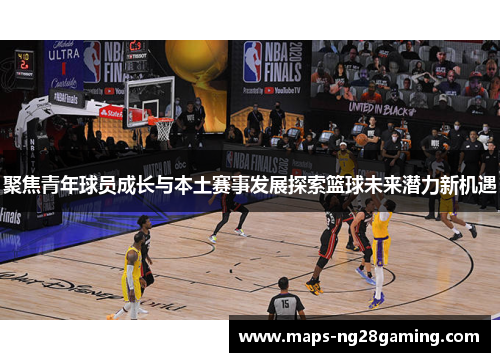 聚焦青年球员成长与本土赛事发展探索篮球未来潜力新机遇