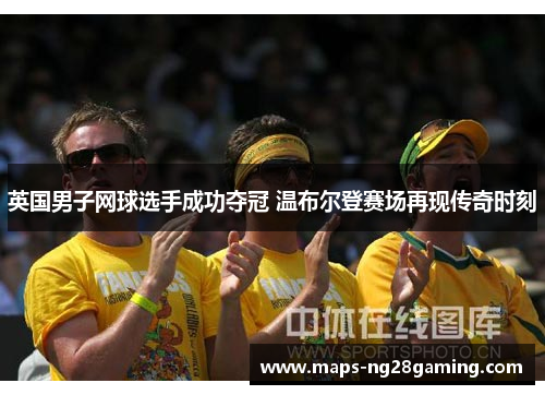 英国男子网球选手成功夺冠 温布尔登赛场再现传奇时刻