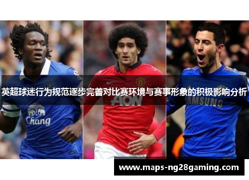 英超球迷行为规范逐步完善对比赛环境与赛事形象的积极影响分析