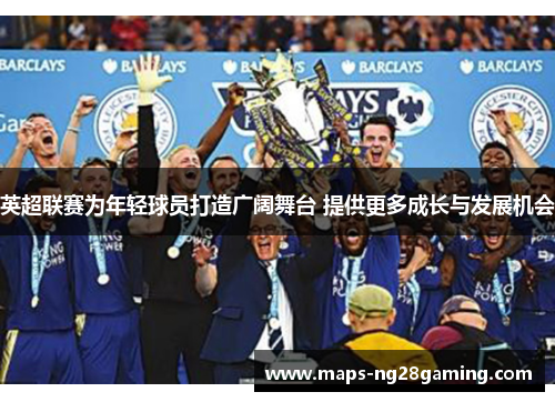 英超联赛为年轻球员打造广阔舞台 提供更多成长与发展机会