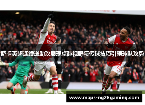 萨卡英超连续送助攻展现卓越视野与传球技巧引领球队攻势