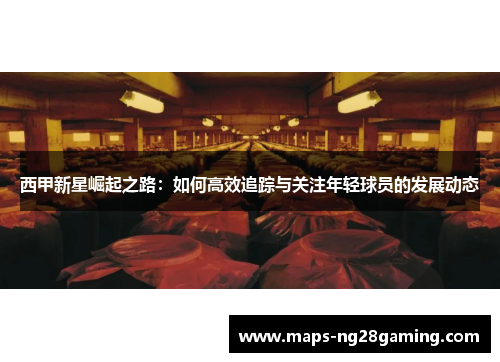 西甲新星崛起之路：如何高效追踪与关注年轻球员的发展动态