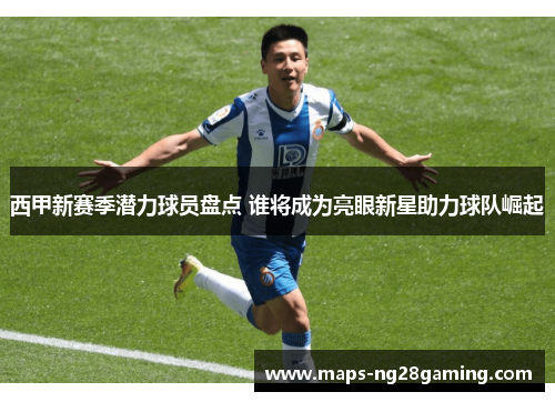 西甲新赛季潜力球员盘点 谁将成为亮眼新星助力球队崛起