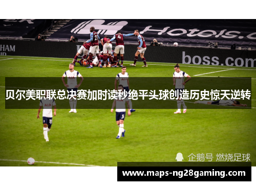 贝尔美职联总决赛加时读秒绝平头球创造历史惊天逆转