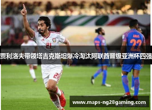 贾利洛夫带领塔吉克斯坦爆冷淘汰阿联酋晋级亚洲杯四强