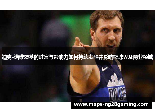 迪克·诺维茨基的财富与影响力如何持续发酵并影响篮球界及商业领域