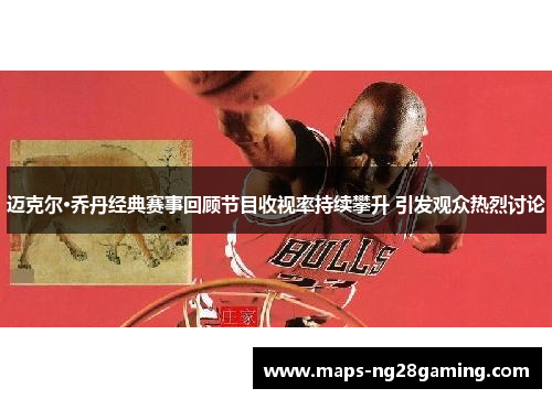 迈克尔·乔丹经典赛事回顾节目收视率持续攀升 引发观众热烈讨论