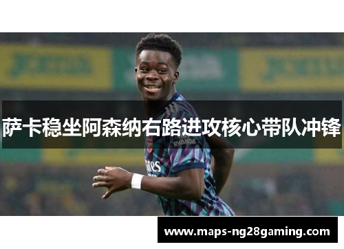 萨卡稳坐阿森纳右路进攻核心带队冲锋 萨卡稳坐阿森纳右路进攻核心带队冲锋