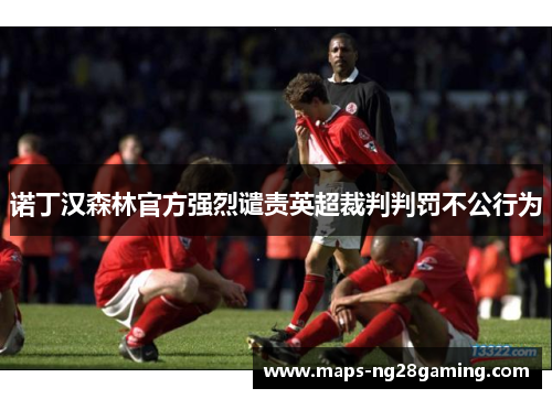诺丁汉森林官方强烈谴责英超裁判判罚不公行为