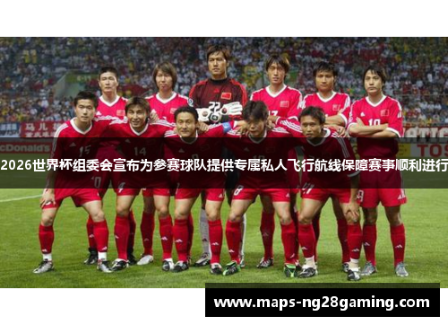 2026世界杯组委会宣布为参赛球队提供专属私人飞行航线保障赛事顺利进行