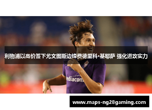 利物浦以高价签下尤文图斯边锋费德里科·基耶萨 强化进攻实力 利物浦以高价签下尤文图斯边锋费德里科·基耶萨 强化进攻实力