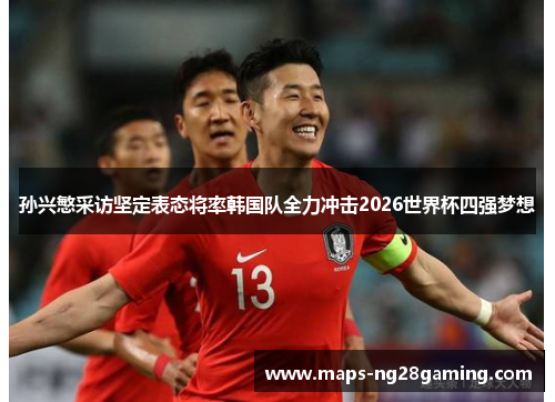 孙兴慜采访坚定表态将率韩国队全力冲击2026世界杯四强梦想 孙兴慜采访坚定表态将率韩国队全力冲击2026世界杯四强梦想