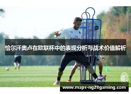恰尔汗奥卢在欧联杯中的表现分析与战术价值解析